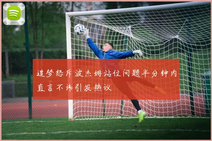 追梦怒斥波杰姆站位问题半分钟内直言不讳引发热议