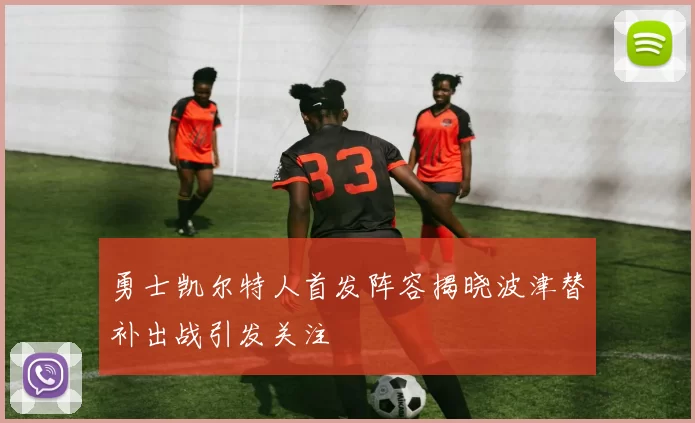 勇士凯尔特人首发阵容揭晓波津替补出战引发关注