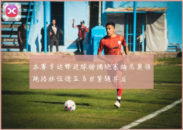 本赛季边锋进球榜揭晓塞梅尼奥领跑格林伍德亚马尔紧随其后