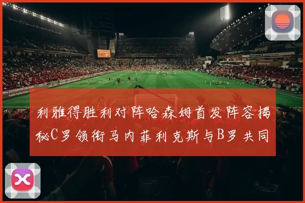 利雅得胜利对阵哈森姆首发阵容揭秘C罗领衔马内菲利克斯与B罗共同出战