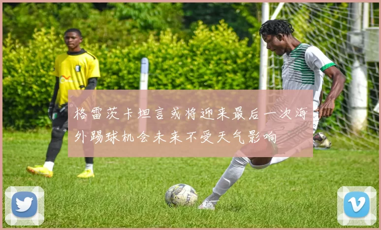 格雷茨卡坦言或将迎来最后一次海外踢球机会未来不受天气影响