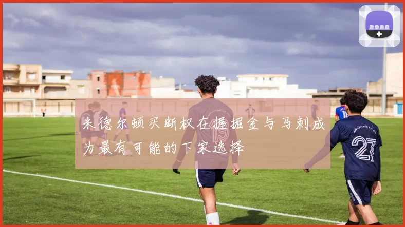米德尔顿买断权在握掘金与马刺成为最有可能的下家选择
